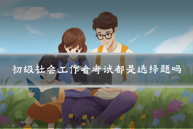 初级社会工作者考试都是选择题吗