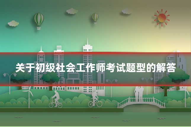 关于初级社会工作师考试题型的解答
