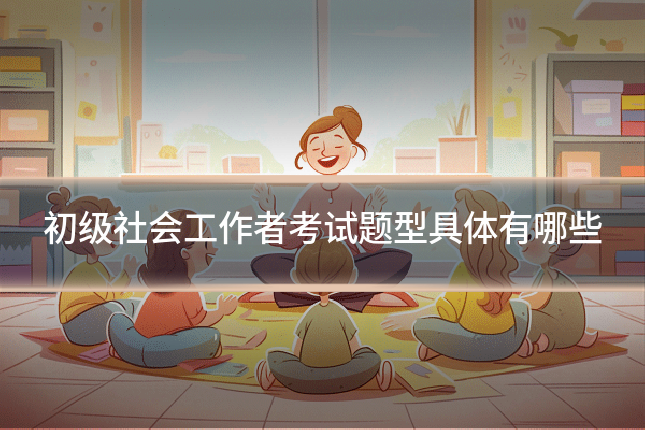初级社会工作者考试题型具体有哪些