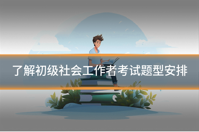了解初级社会工作者考试题型安排