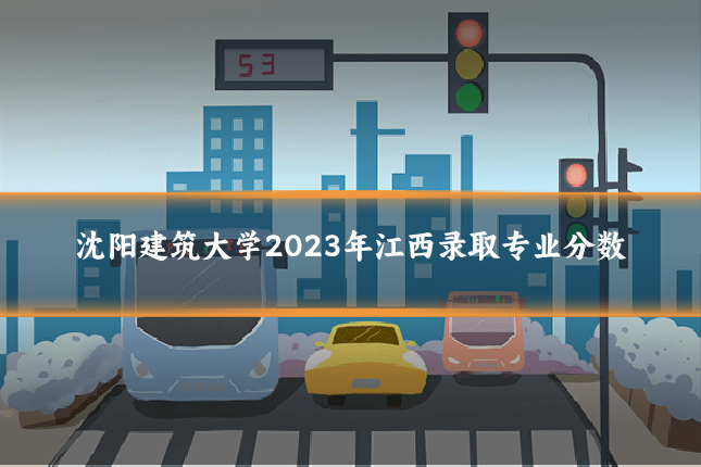 沈阳建筑大学2023年江西录取专业分数