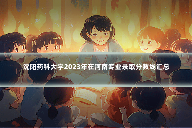 沈阳药科大学2023年在河南专业录取分数线汇总