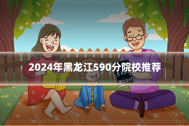 2024年黑龙江590分院校推荐