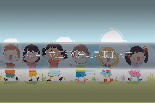 2024黑龙江590分能录取的大学