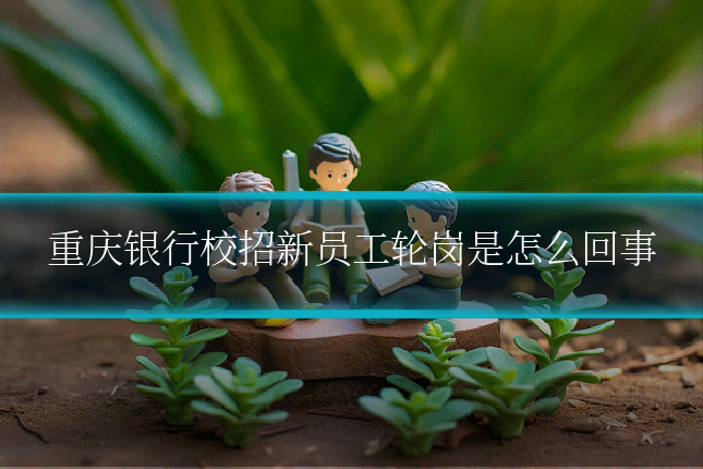 重庆银行校招新员工轮岗是怎么回事