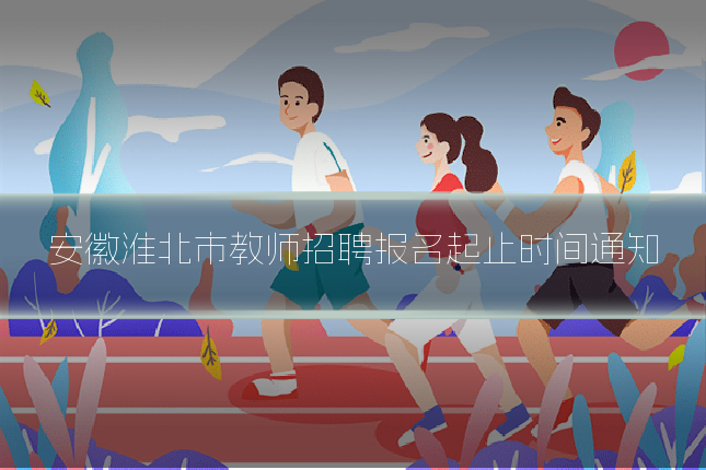 安徽淮北市教师招聘报名起止时间通知