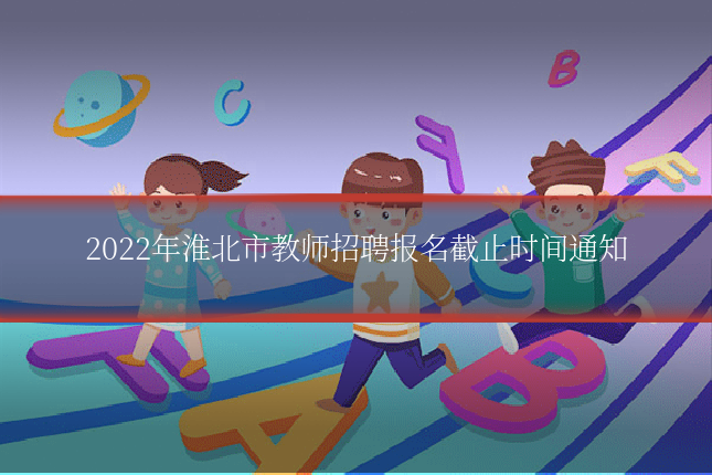 2022年淮北市教师招聘报名截止时间通知