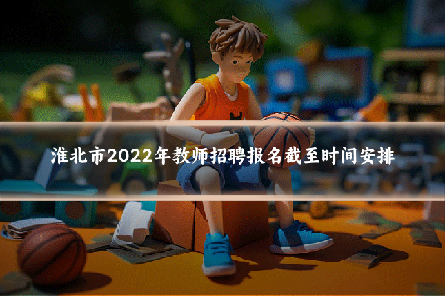 淮北市2022年教师招聘报名截至时间安排