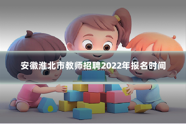 安徽淮北市教师招聘2022年报名时间