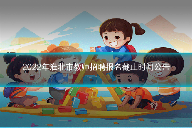 2022年淮北市教师招聘报名截止时间公告