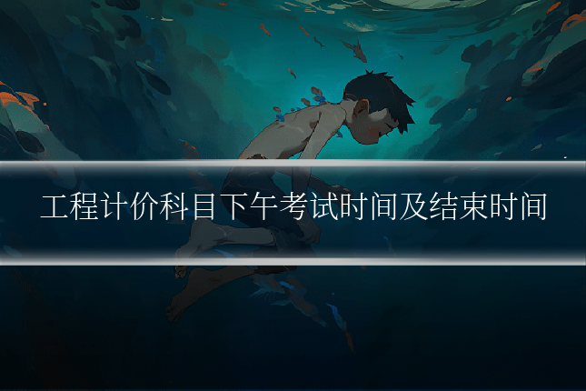 工程计价科目下午考试时间及结束时间