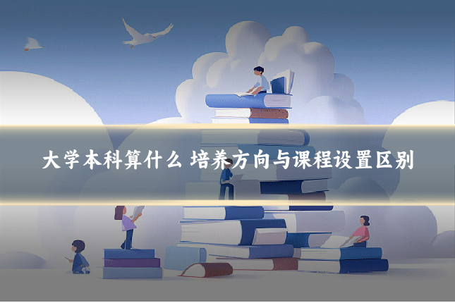 大学本科算什么 培养方向与课程设置区别