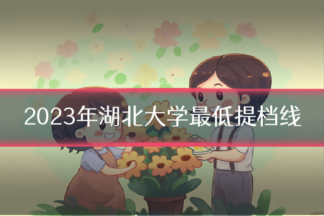 2023年湖北大学最低提档线