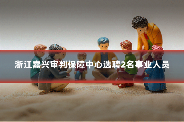 浙江嘉兴审判保障中心选聘2名事业人员