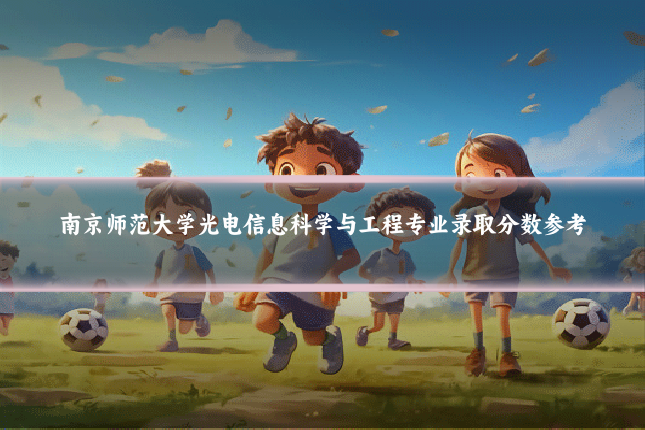 南京师范大学光电信息科学与工程专业录取分数参考