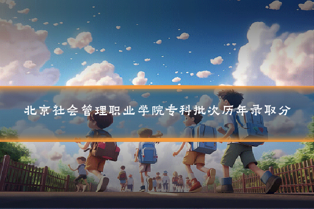 北京社会管理职业学院专科批次历年录取分